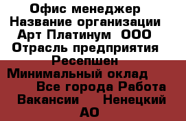 Офис-менеджер › Название организации ­ Арт Платинум, ООО › Отрасль предприятия ­ Ресепшен › Минимальный оклад ­ 15 000 - Все города Работа » Вакансии   . Ненецкий АО